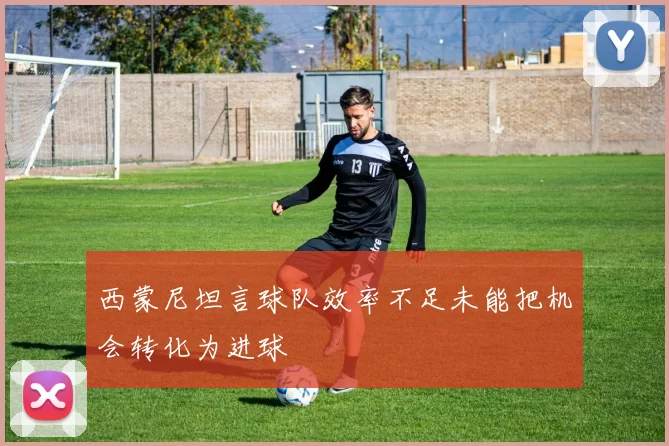 西蒙尼坦言球队效率不足未能把机会转化为进球