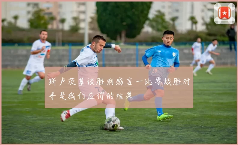 斯卢茨基谈胜利感言一比零战胜对手是我们应得的结果