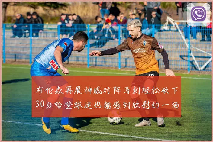 布伦森再展神威对阵马刺轻松砍下30分哈登球迷也能感到欣慰的一场比赛
