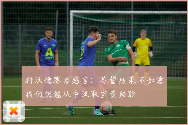 科沃德赛后感言：尽管结果不如意我们仍能从中汲取宝贵经验
