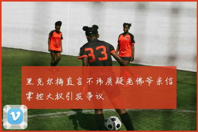 里克尔梅直言不讳质疑老佛爷亲信掌控大权引发争议