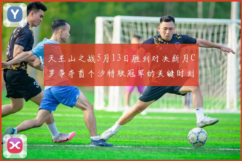 天王山之战5月13日胜利对决新月C罗争夺首个沙特联冠军的关键时刻
