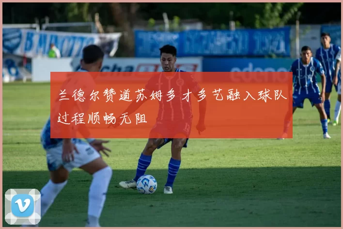 兰德尔赞道苏姆多才多艺融入球队过程顺畅无阻