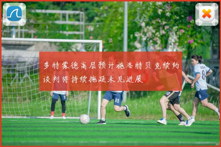 多特蒙德高层预计施洛特贝克续约谈判将持续拖延未见进展