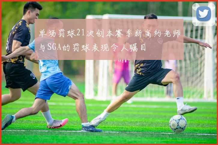单场罚球21次创本赛季新高约老师与SGA的罚球表现令人瞩目