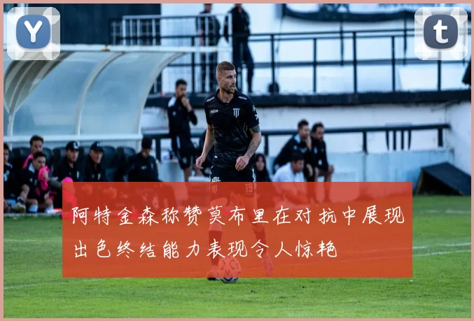 阿特金森称赞莫布里在对抗中展现出色终结能力表现令人惊艳
