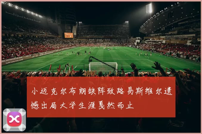 小迈克尔布朗缺阵致路易斯维尔遗憾出局大学生涯戛然而止