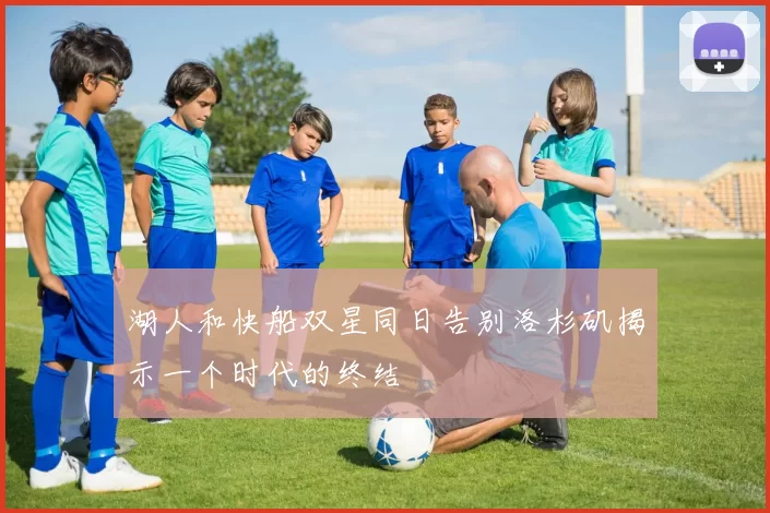 湖人和快船双星同日告别洛杉矶揭示一个时代的终结