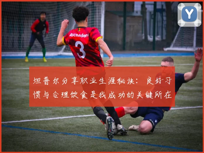 坦普尔分享职业生涯秘诀：良好习惯与合理饮食是我成功的关键所在
