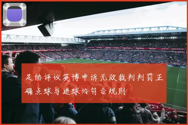 足协评议英博申诉无效裁判判罚正确点球与进球均符合规则