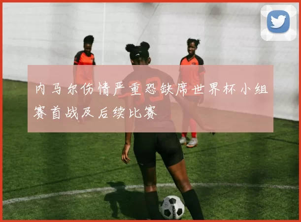 内马尔伤情严重恐缺席世界杯小组赛首战及后续比赛
