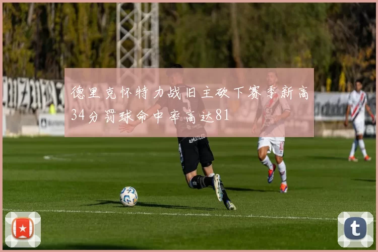 德里克怀特力战旧主砍下赛季新高34分罚球命中率高达81