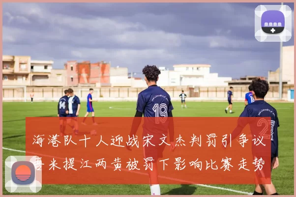 海港队十人迎战宋文杰判罚引争议吾米提江两黄被罚下影响比赛走势