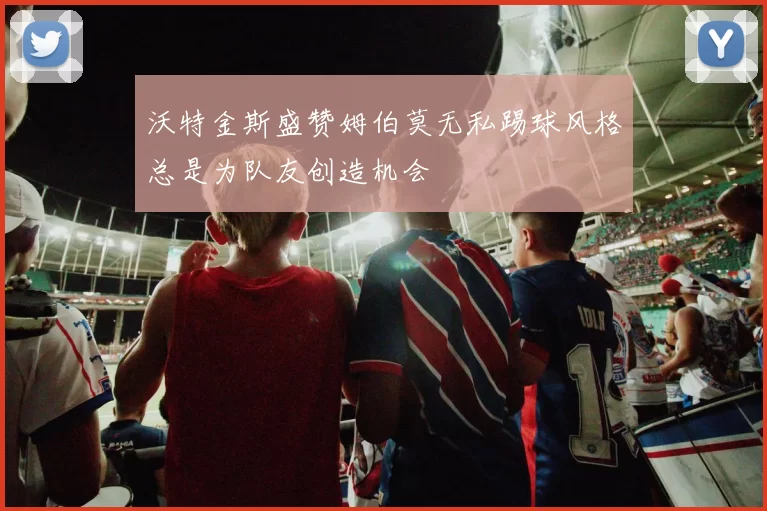 沃特金斯盛赞姆伯莫无私踢球风格总是为队友创造机会