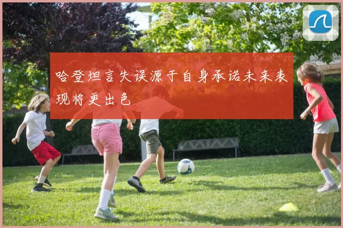 哈登坦言失误源于自身承诺未来表现将更出色