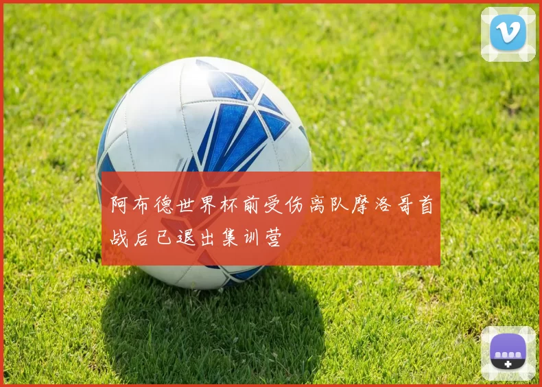 阿布德世界杯前受伤离队摩洛哥首战后已退出集训营