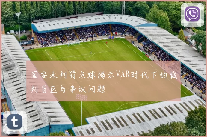 国安未判罚点球揭示VAR时代下的裁判盲区与争议问题