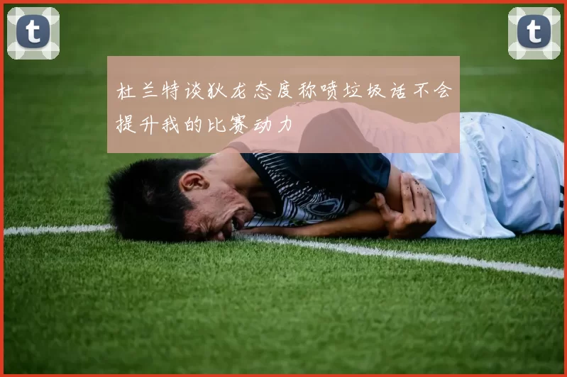 杜兰特谈狄龙态度称喷垃圾话不会提升我的比赛动力