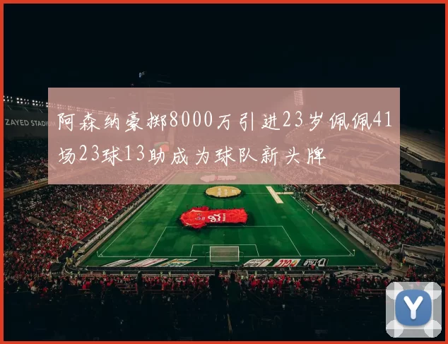 阿森纳豪掷8000万引进23岁佩佩41场23球13助成为球队新头牌