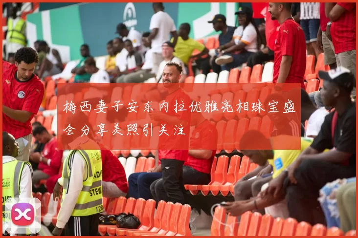 梅西妻子安东内拉优雅亮相珠宝盛会分享美照引关注