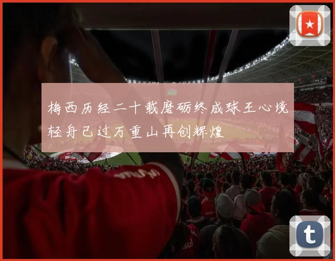 梅西历经二十载磨砺终成球王心境轻舟已过万重山再创辉煌