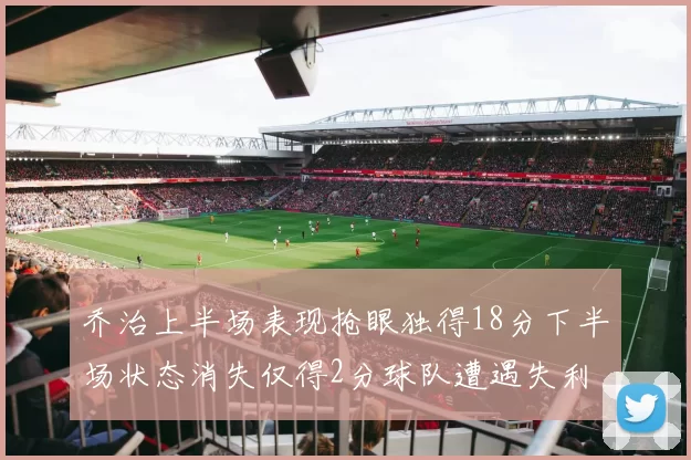 乔治上半场表现抢眼独得18分下半场状态消失仅得2分球队遭遇失利
