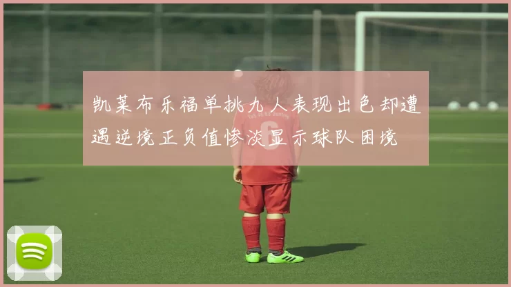 凯莱布乐福单挑九人表现出色却遭遇逆境正负值惨淡显示球队困境