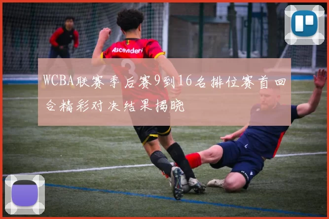 WCBA联赛季后赛9到16名排位赛首回合精彩对决结果揭晓