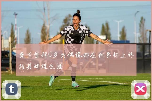 费兰崇拜C罗为偶像却在世界杯上终结其辉煌生涯