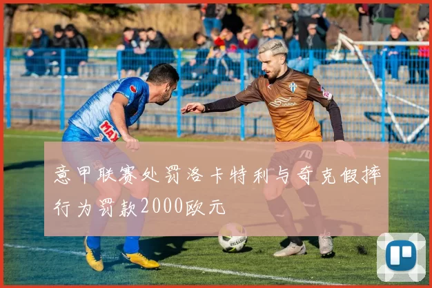 意甲联赛处罚洛卡特利与奇克假摔行为罚款2000欧元