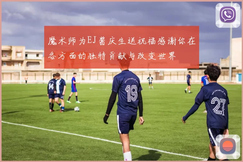 魔术师为EJ酱庆生送祝福感谢你在各方面的独特贡献与改变世界